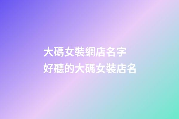 大碼女裝網店名字 好聽的大碼女裝店名-第1張-店鋪起名-玄機派